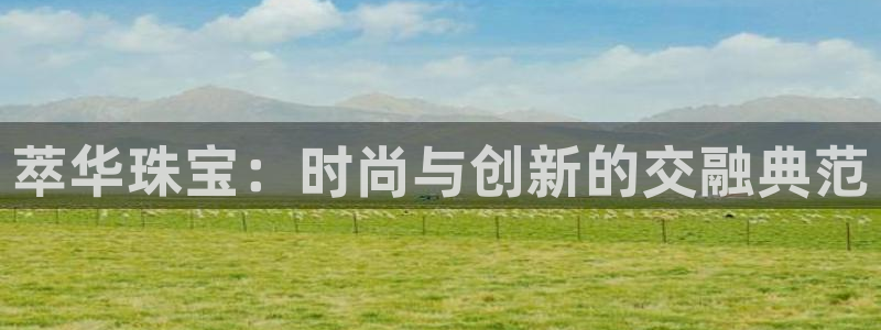 新宝5官方登录入口：萃华珠宝：时尚与创新的交融典范