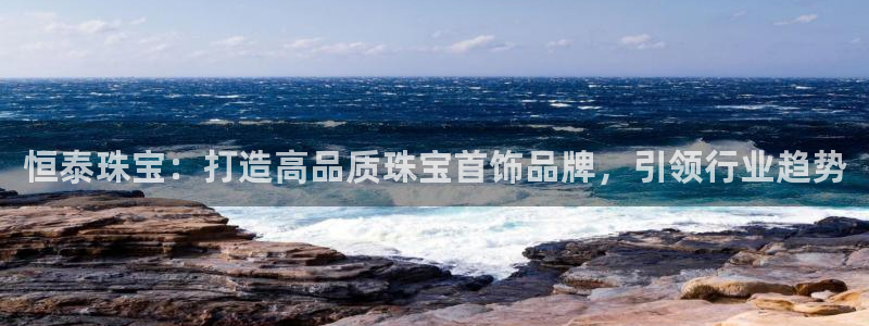 新宝5招商：恒泰珠宝：打造高品质珠宝首饰品牌，引领行业趋势