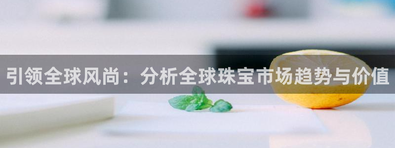 新宝5账号注册：引领全球风尚：分析全球珠宝市场趋势与价值
