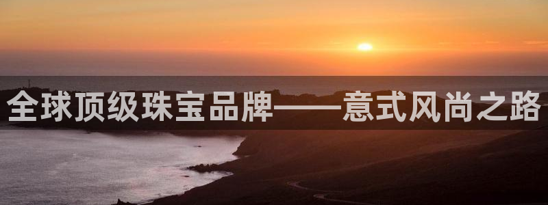 新宝5招商222111：全球顶级珠宝品牌——意式风尚之路