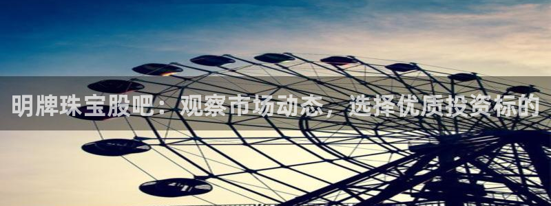 新宝5测速登录：明牌珠宝股吧：观察市场动态，选择优质投资标的