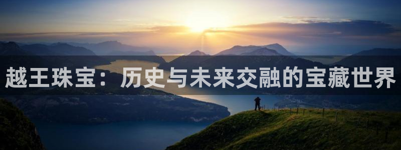 新宝5登录注册：越王珠宝：历史与未来交融的宝藏世界
