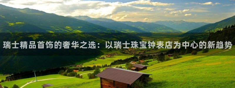 新宝5官网app：瑞士精品首饰的奢华之选：以瑞士珠宝钟表店为中心的新趋势