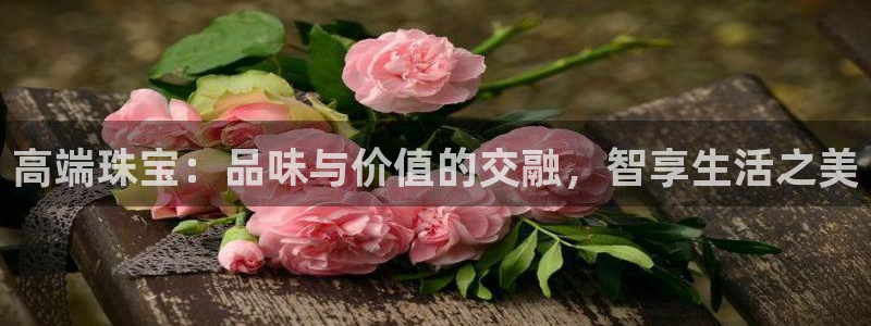新宝5球维33 300：高端珠宝：品味与价值的交融，智享生活之美