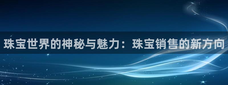新宝h2O5O5O：珠宝世界的神秘与魅力：珠宝销售的新方向