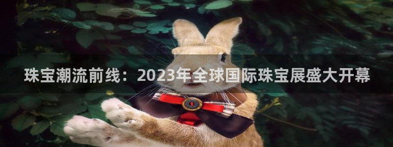 新宝5注册：珠宝潮流前线：2023年全球国际珠宝展盛大开幕