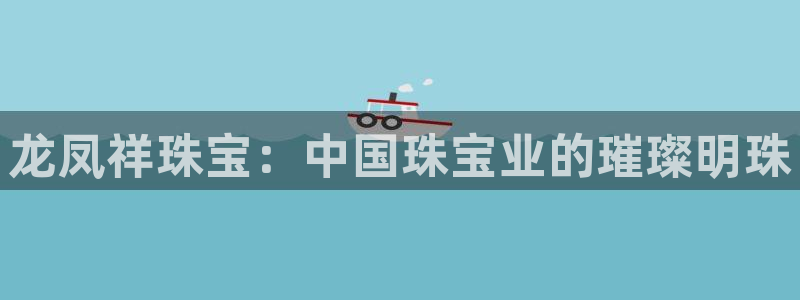 新宝5安卓版：龙凤祥珠宝：中国珠宝业的璀璨明珠