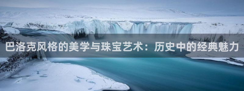新宝股东瞧听2 5 5：巴洛克风格的美学与珠宝艺术：历史中的经典魅力