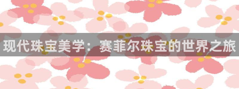 新宝5尤74OOO5：现代珠宝美学：赛菲尔珠宝的世界之旅