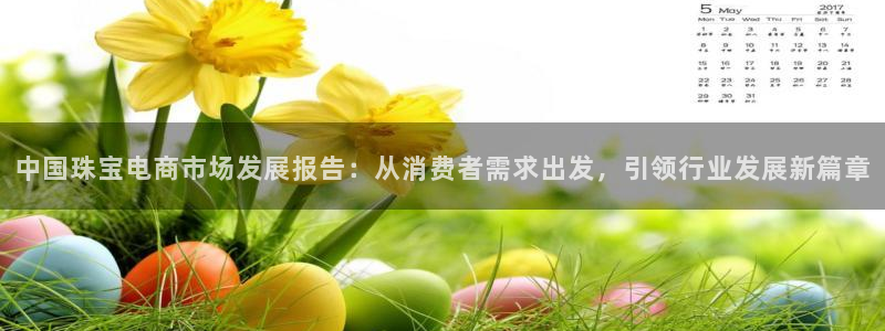 新宝5线路登录检测：中国珠宝电商市场发展报告：从消费者需求出发，引领行业发展新篇