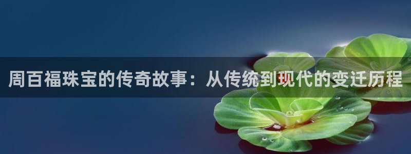 新宝_5：周百福珠宝的传奇故事：从传统到现代的变迁历程