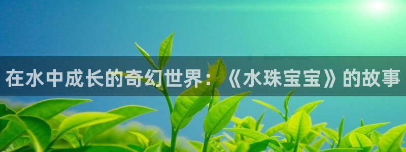 新宝5官方下载地址：在水中成长的奇幻世界：《水珠宝宝》的故事