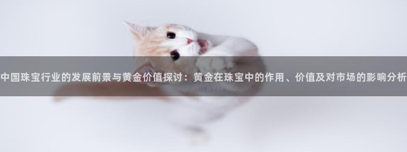 新宝5测速平台登录：中国珠宝行业的发展前景与黄金价值探讨：黄金在珠宝中的作用、价