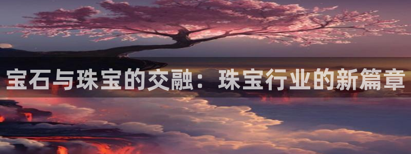 新宝5唯一：宝石与珠宝的交融：珠宝行业的新篇章