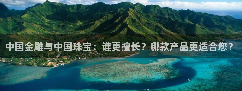 新宝5 - 测速登陆：中国金雕与中国珠宝：谁更擅长？哪款产品更适合您？