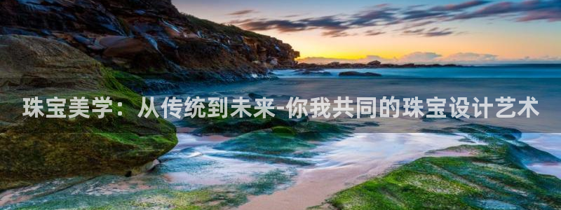 新宝5培训：珠宝美学：从传统到未来-你我共同的珠宝设计艺术