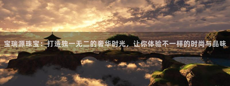 新宝5娱乐招商：宝瑞源珠宝：打造独一无二的奢华时光，让你体验不一样的时尚与品味