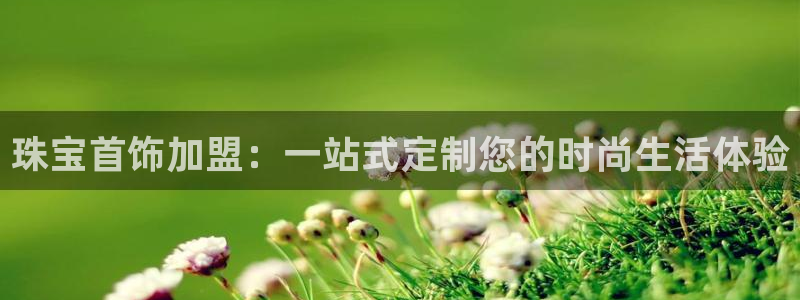 新宝5培训：珠宝首饰加盟：一站式定制您的时尚生活体验