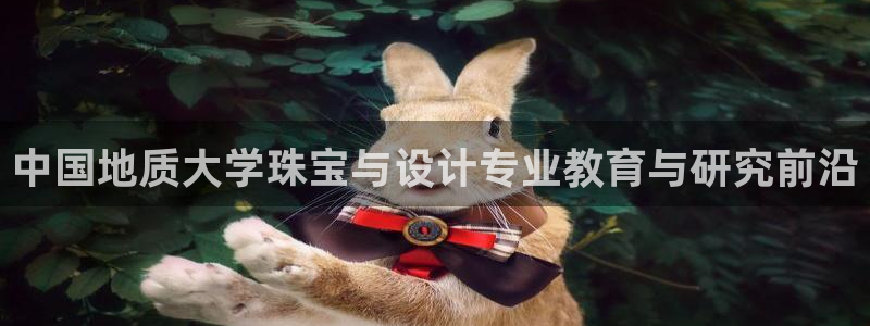 新宝5登录注册：中国地质大学珠宝与设计专业教育与研究前沿