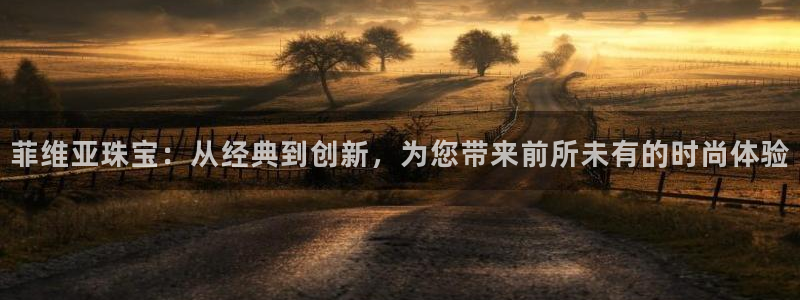 新宝5在哪里：菲维亚珠宝：从经典到创新，为您带来前所未有的时尚体验