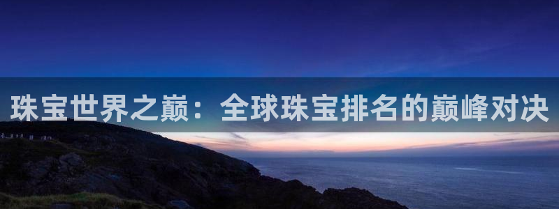 新宝5飞355051：珠宝世界之巅：全球珠宝排名的巅峰对决