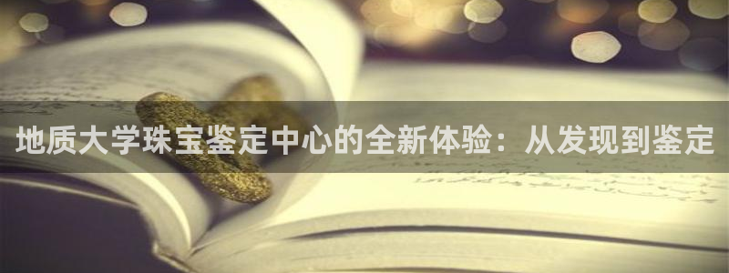 新宝5招商222111：地质大学珠宝鉴定中心的全新体验：从发现到鉴定