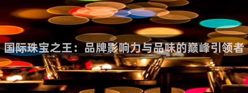 新宝5登录注册：国际珠宝之王：品牌影响力与品味的巅峰引领者
