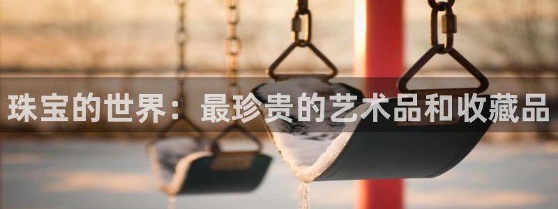 新宝5娱乐：珠宝的世界：最珍贵的艺术品和收藏品