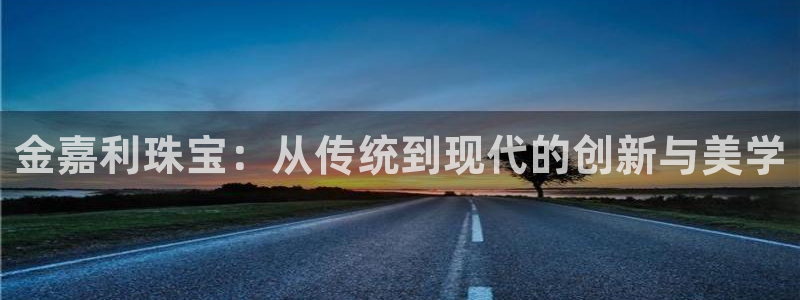 老新宝5授权登录：金嘉利珠宝：从传统到现代的创新与美学