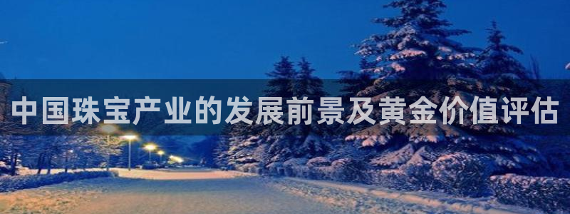 新宝5网址：中国珠宝产业的发展前景及黄金价值评估