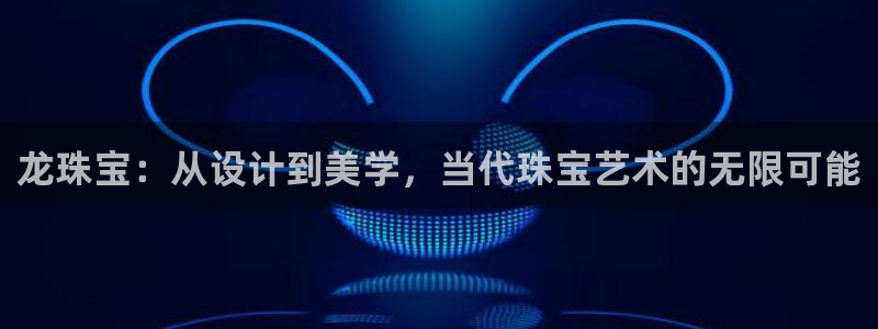 皇冠新宝5：龙珠宝：从设计到美学，当代珠宝艺术的无限可能