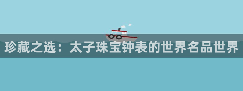 新宝5源码：珍藏之选：太子珠宝钟表的世界名品世界