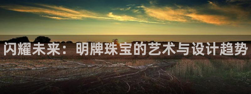 新宝5下载到桌面：闪耀未来：明牌珠宝的艺术与设计趋势