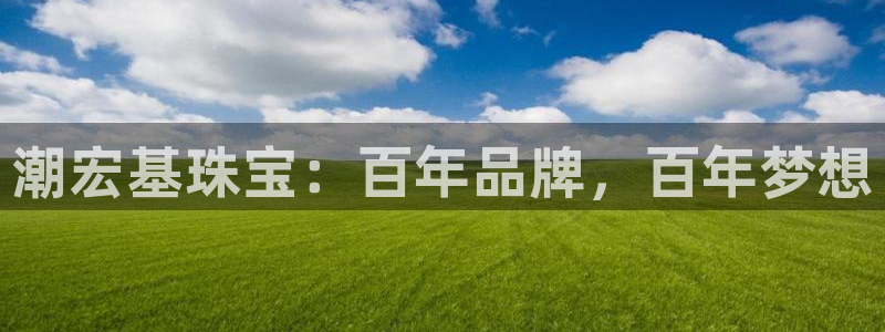 新宝5平台登录注册：潮宏基珠宝：百年品牌，百年梦想