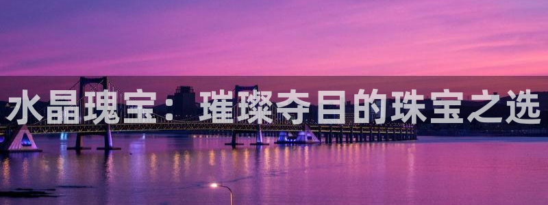 新宝5娱乐登陆：水晶瑰宝：璀璨夺目的珠宝之选