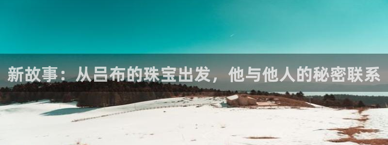 新宝5彩票是正规平台吗：新故事：从吕布的珠宝出发，他与他人的秘密联系