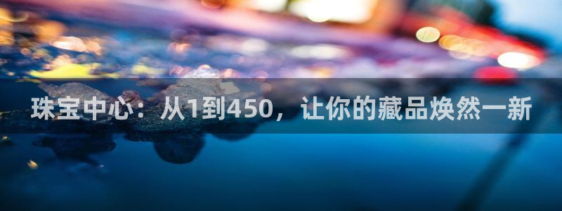 新宝5_测：珠宝中心：从1到450，让你的藏品焕然一新