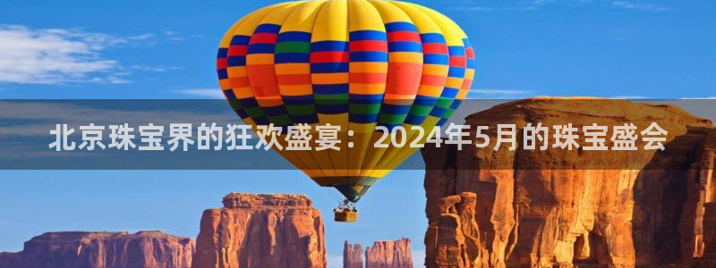 新宝5 - 测速登陆：北京珠宝界的狂欢盛宴：2024年5月的珠宝盛会
