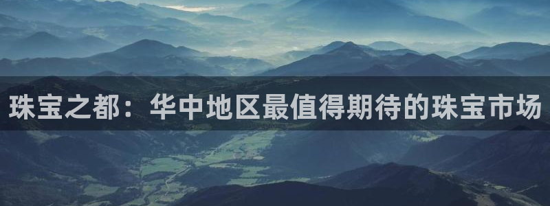新宝5地址：珠宝之都：华中地区最值得期待的珠宝市场