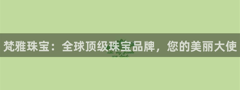 新宝5测速平台登录：梵雅珠宝：全球顶级珠宝品牌，您的美丽大使