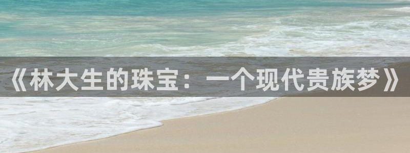 新宝5怎么代理：《林大生的珠宝：一个现代贵族梦》