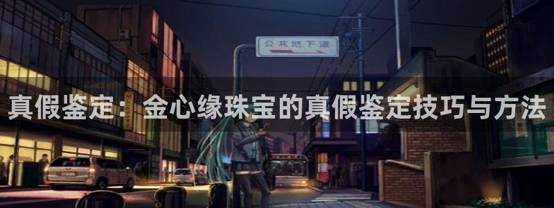 新宝5台卡：真假鉴定：金心缘珠宝的真假鉴定技巧与方法