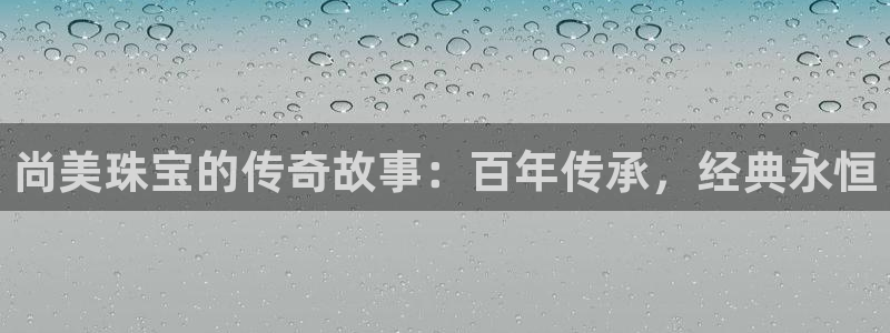 新宝5登录网址：尚美珠宝的传奇故事：百年传承，经典永恒