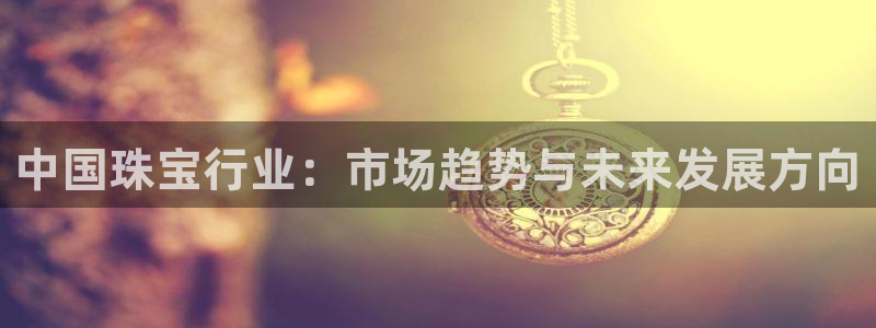 新宝5登录：中国珠宝行业：市场趋势与未来发展方向