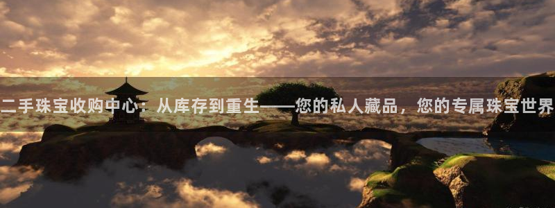 新宝5招商：二手珠宝收购中心：从库存到重生——您的私人藏品，您的专属珠宝世界