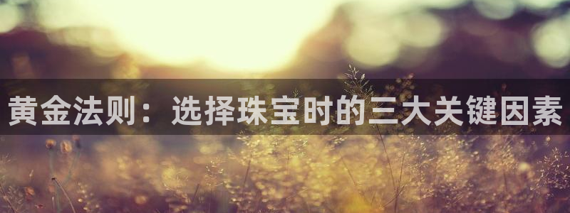 新宝5褚74OOO5：黄金法则：选择珠宝时的三大关键因素