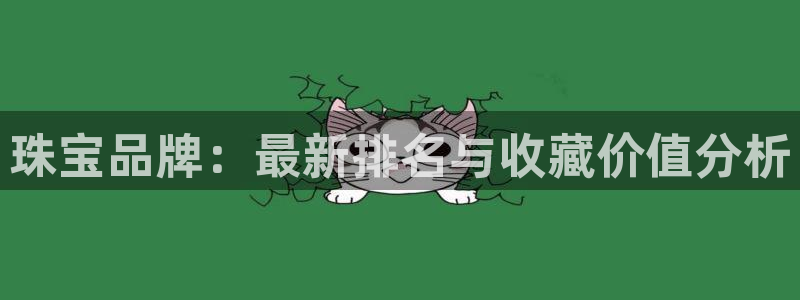 新宝5娱乐注：珠宝品牌：最新排名与收藏价值分析