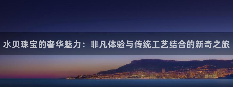 新宝5招商222111：水贝珠宝的奢华魅力：非凡体验与传统工艺结合的新奇之旅