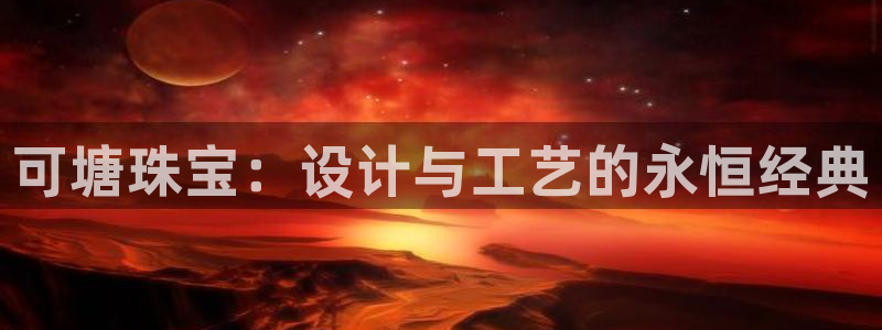 新宝5下载测试：可塘珠宝：设计与工艺的永恒经典
