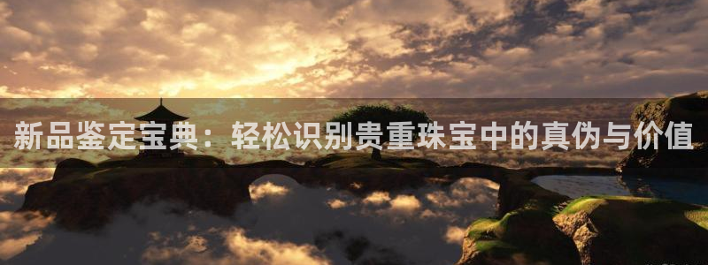 新宝5注册账号：新品鉴定宝典：轻松识别贵重珠宝中的真伪与价值